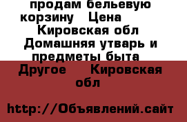 продам бельевую корзину › Цена ­ 400 - Кировская обл. Домашняя утварь и предметы быта » Другое   . Кировская обл.